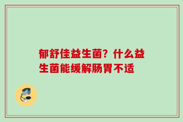 郁舒佳益生菌？什么益生菌能缓解肠胃不适