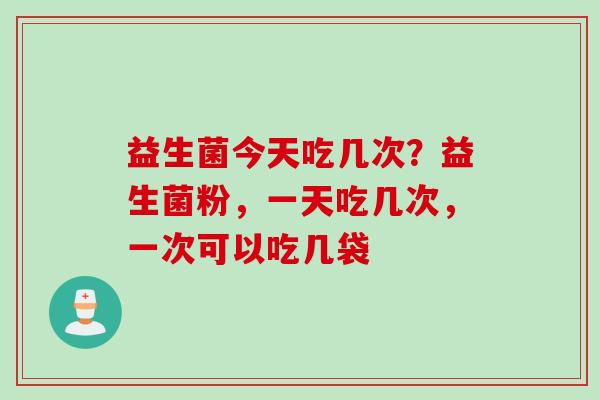益生菌今天吃几次？益生菌粉，一天吃几次，一次可以吃几袋