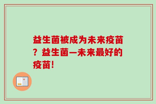 益生菌被成为未来疫苗？益生菌—未来好的疫苗!