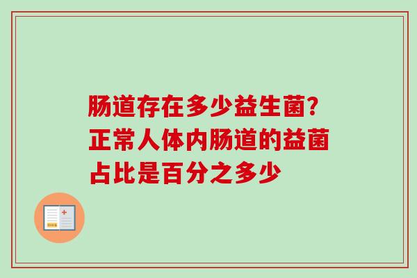 肠道存在多少益生菌?正常人体内肠道的益菌占比是百分之多少 肠道存在多少益生菌?正常人体内肠道的益菌占比是百分之多少