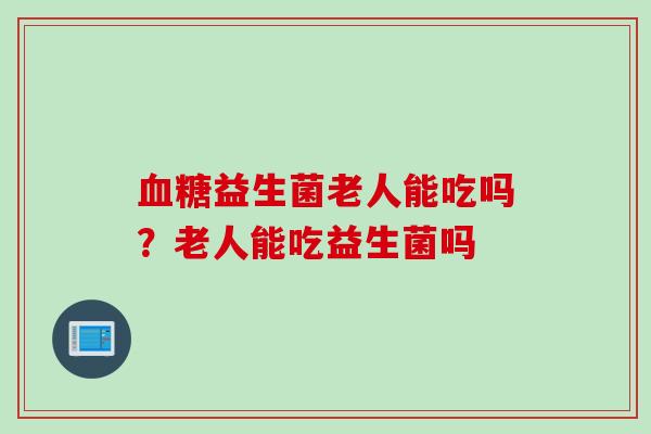 益生菌老人能吃吗?老人能吃益生菌吗 益生菌老人能吃吗?老人能吃益生菌吗