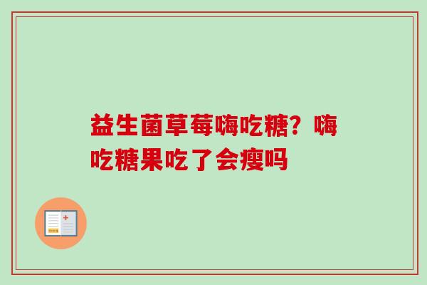 益生菌草莓嗨吃糖?嗨吃糖果吃了会瘦吗 益生菌草莓嗨吃糖?嗨吃糖果吃了会瘦吗