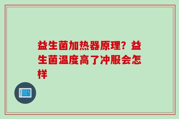 益生菌加热器原理?益生菌温度高了冲服会怎样 益生菌加热器原理?益生菌温度高了冲服会怎样