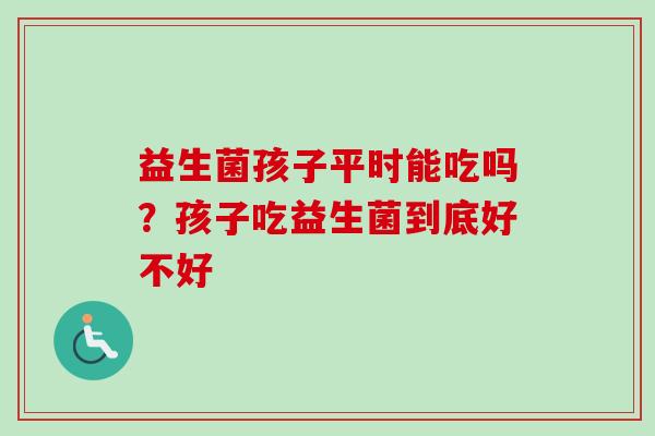 益生菌孩子平时能吃吗？孩子吃益生菌到底好不好