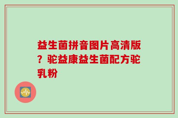 益生菌拼音图片高清版？驼益康益生菌配方驼乳粉