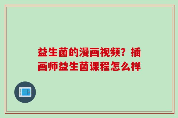益生菌的漫画视频?插画师益生菌课程怎么样 益生菌的漫画视频?插画师益生菌课程怎么样