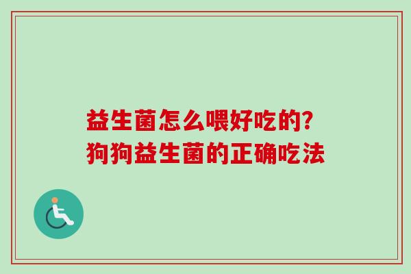 益生菌怎么喂好吃的?狗狗益生菌的正确吃法 益生菌怎么喂好吃的?狗狗益生菌的正确吃法