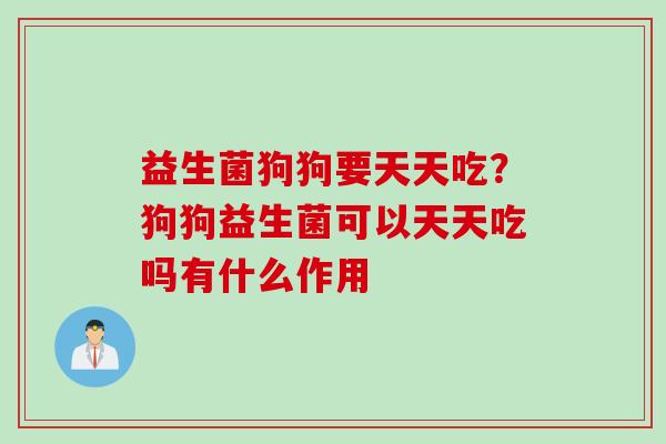 益生菌狗狗要天天吃？狗狗益生菌可以天天吃吗有什么作用