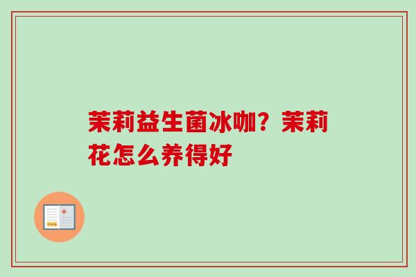 茉莉益生菌冰咖?茉莉花怎么养得好 茉莉益生菌冰咖?茉莉花怎么养得好