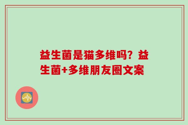 益生菌是猫多维吗?益生菌+多维朋友圈文案 益生菌是猫多维吗?益生菌+多维朋友圈文案