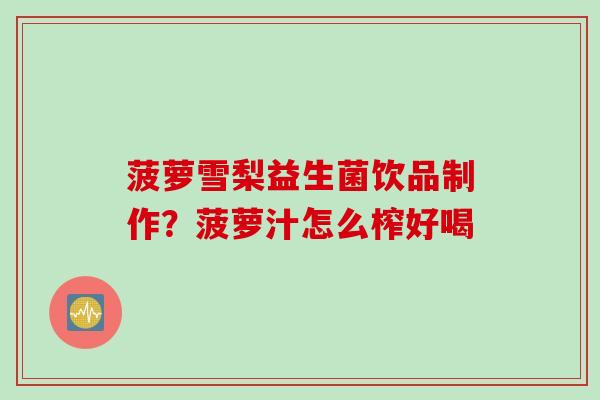 菠萝雪梨益生菌饮品制作?菠萝汁怎么榨好喝 菠萝雪梨益生菌饮品制作?菠萝汁怎么榨好喝