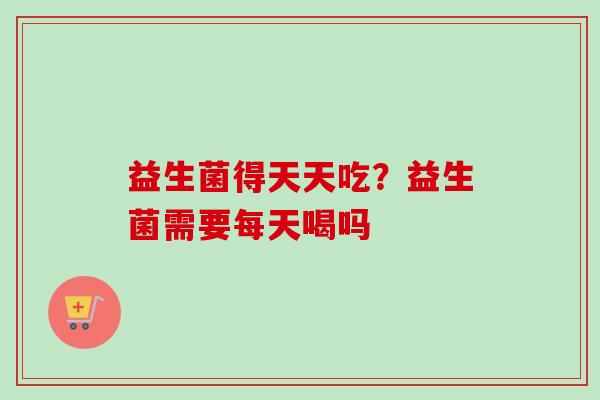 益生菌得天天吃?益生菌需要每天喝吗 益生菌得天天吃?益生菌需要每天喝吗