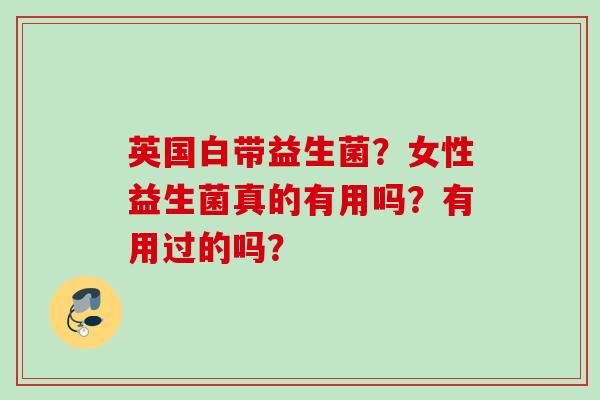 英国白带益生菌?女性益生菌真的有用吗?有用过的吗? 英国白带益生菌?女性益生菌真的有用吗?有用过的吗?