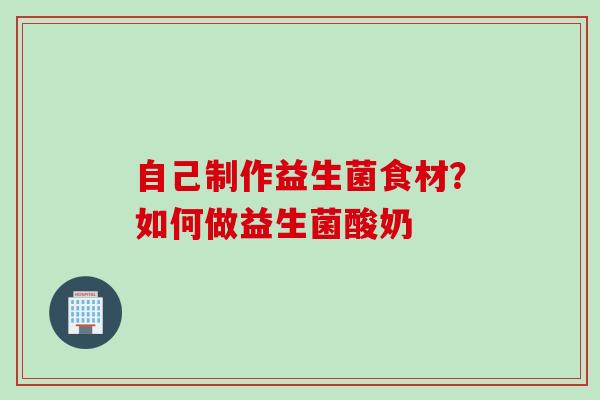 自己制作益生菌食材?如何做益生菌酸奶 自己制作益生菌食材?如何做益生菌酸奶