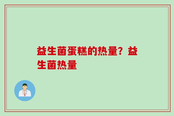 益生菌蛋糕的热量？益生菌热量