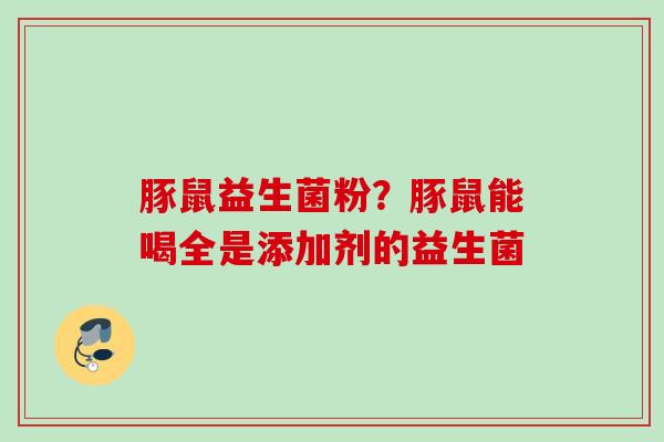 豚鼠益生菌粉?豚鼠能喝全是添加剂的益生菌 豚鼠益生菌粉?豚鼠能喝全是添加剂的益生菌