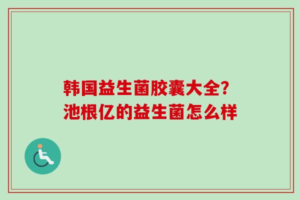 韩国益生菌胶囊大全？池根亿的益生菌怎么样