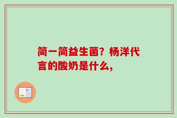 简一简益生菌?杨洋代言的酸奶是什么, 简一简益生菌?杨洋代言的酸奶是什么,