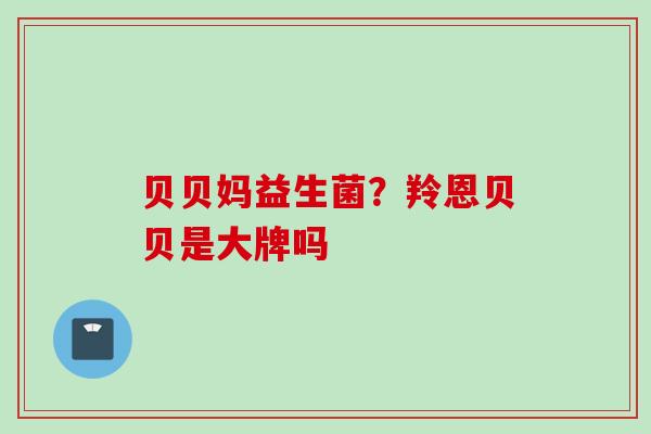 贝贝妈益生菌？羚恩贝贝是大牌吗
