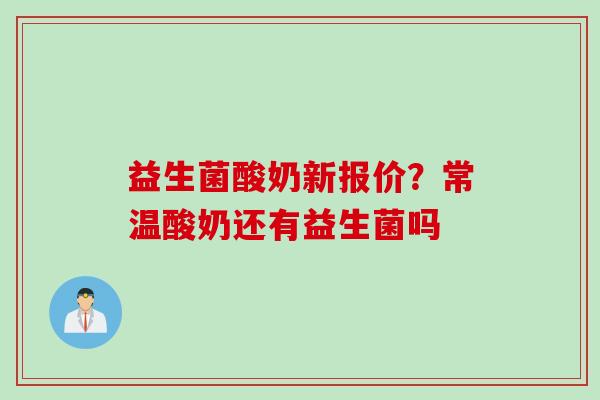 益生菌酸奶新报价?常温酸奶还有益生菌吗 益生菌酸奶新报价?常温酸奶还有益生菌吗