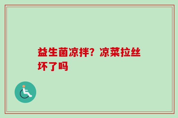 益生菌凉拌?凉菜拉丝坏了吗 益生菌凉拌?凉菜拉丝坏了吗