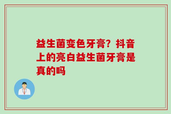 益生菌变色牙膏?抖音上的亮白益生菌牙膏是真的吗 益生菌变色牙膏?抖音上的亮白益生菌牙膏是真的吗