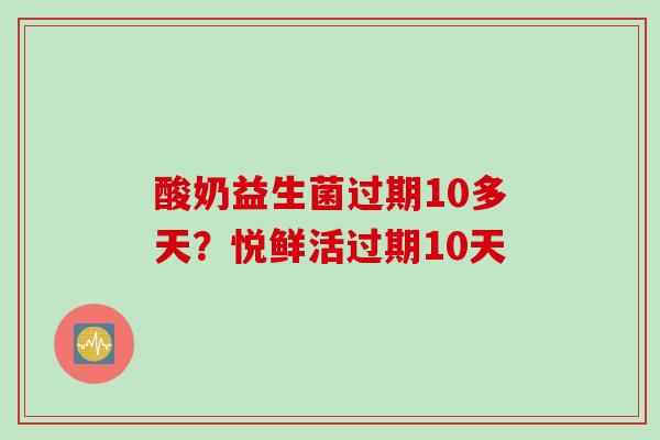 酸奶益生菌过期10多天？悦鲜活过期10天