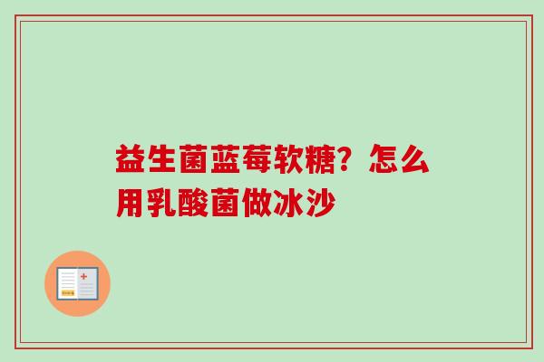 益生菌蓝莓软糖?怎么用乳酸菌做冰沙 益生菌蓝莓软糖?怎么用乳酸菌做冰沙