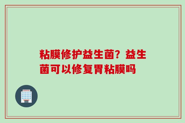 粘膜修护益生菌?益生菌可以修复胃粘膜吗 粘膜修护益生菌?益生菌可以修复胃粘膜吗
