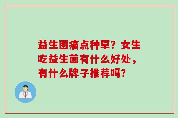 益生菌痛点种草？女生吃益生菌有什么好处，有什么牌子推荐吗？