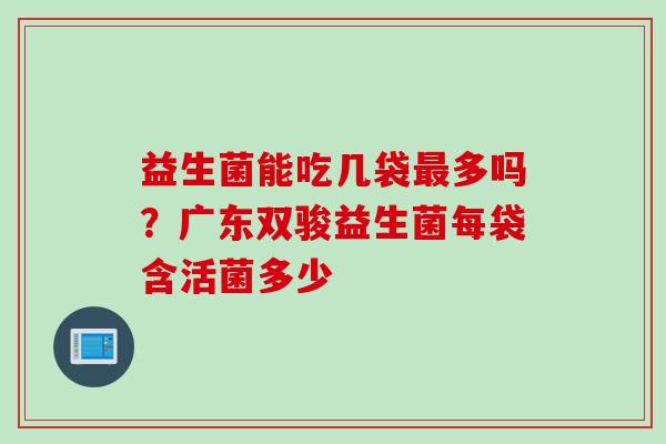 益生菌能吃几袋多吗?广东双骏益生菌每袋含活菌多少 益生菌能吃几袋多吗?广东双骏益生菌每袋含活菌多少