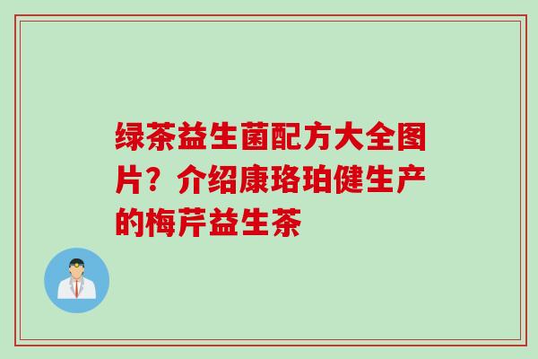 绿茶益生菌配方大全图片?介绍康珞珀健生产的梅芹益生茶 绿茶益生菌配方大全图片?介绍康珞珀健生产的梅芹益生茶