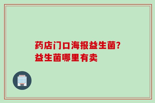 药店门口海报益生菌？益生菌哪里有卖