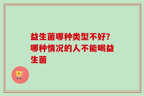 益生菌哪种类型不好？哪种情况的人不能喝益生菌