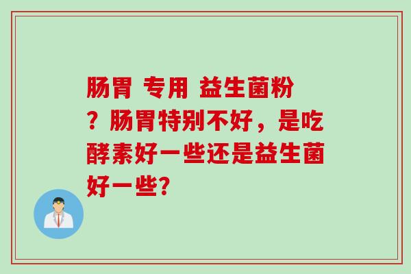 肠胃 专用 益生菌粉?肠胃特别不好,是吃酵素好一些还是益生菌好一些? 肠胃 专用 益生菌粉?肠胃特别不好,是吃酵素好一些还是益生菌好一些?