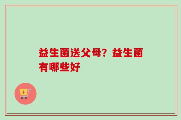 益生菌送父母？益生菌有哪些好
