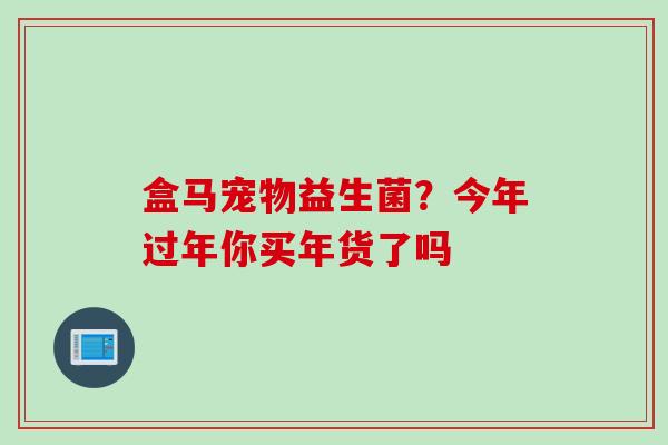 盒马宠物益生菌？今年过年你买年货了吗