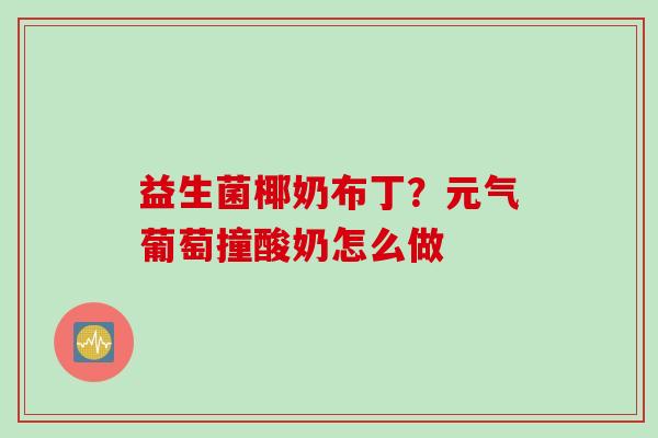 益生菌椰奶布丁?元气葡萄撞酸奶怎么做 益生菌椰奶布丁?元气葡萄撞酸奶怎么做
