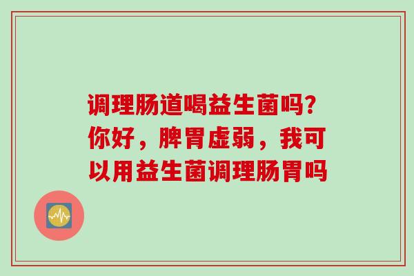 调理肠道喝益生菌吗?你好,脾胃虚弱,我可以用益生菌调理肠胃吗 调理肠道喝益生菌吗?你好,脾胃虚弱,我可以用益生菌调理肠胃吗