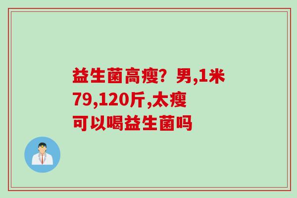 益生菌高瘦？男,1米79,120斤,太瘦可以喝益生菌吗