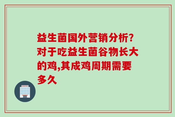 益生菌国外营销分析？对于吃益生菌谷物长大的鸡,其成鸡周期需要多久