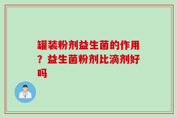 罐装粉剂益生菌的作用?益生菌粉剂比滴剂好吗 罐装粉剂益生菌的作用?益生菌粉剂比滴剂好吗