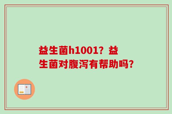 益生菌h1001?益生菌对有帮助吗? 益生菌h1001?益生菌对有帮助吗?