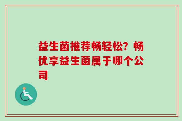 益生菌推荐畅轻松?畅优享益生菌属于哪个公司 益生菌推荐畅轻松?畅优享益生菌属于哪个公司