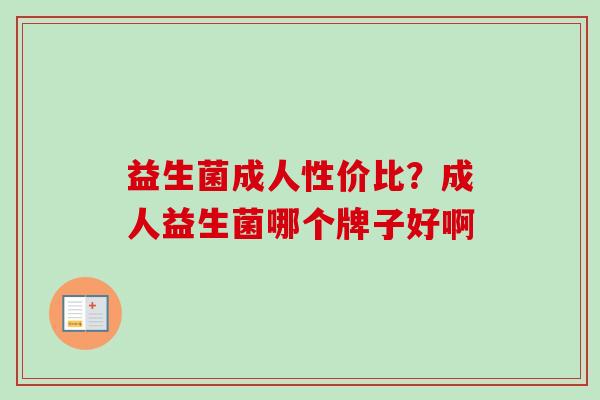 益生菌成人性价比?成人益生菌哪个牌子好啊 益生菌成人性价比?成人益生菌哪个牌子好啊