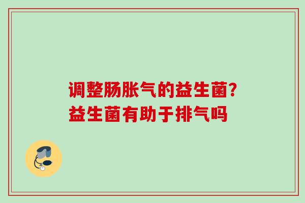 调整肠的益生菌?益生菌有助于排气吗 调整肠的益生菌?益生菌有助于排气吗