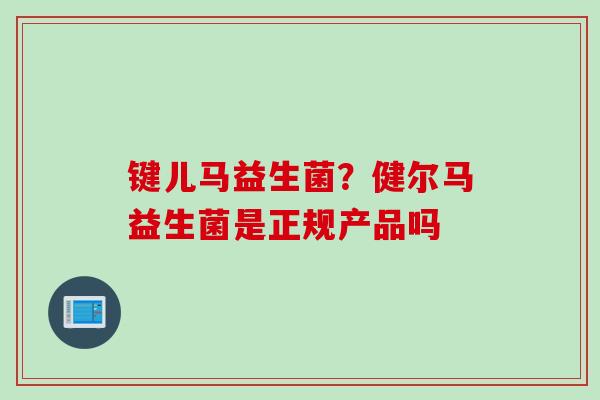 键儿马益生菌？健尔马益生菌是正规产品吗
