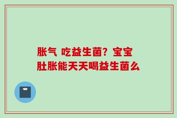  吃益生菌？宝宝肚胀能天天喝益生菌么