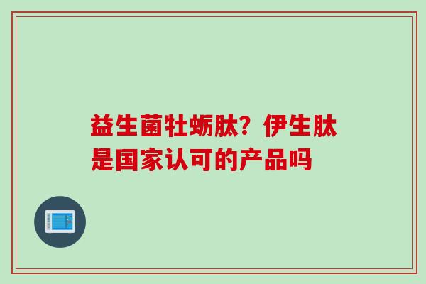 益生菌牡蛎肽？伊生肽是国家认可的产品吗
