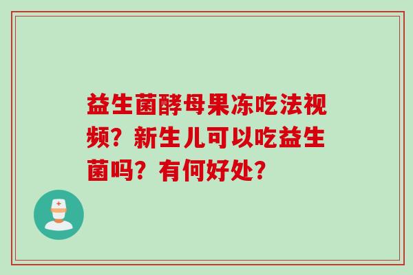 益生菌酵母果冻吃法视频?新生儿可以吃益生菌吗?有何好处? 益生菌酵母果冻吃法视频?新生儿可以吃益生菌吗?有何好处?